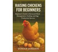 RAISING CHICKENS FOR BEGINNERS: Beginner's Guide to Backyard Flock Management, Feeding, and Egg Production Success