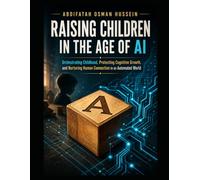 RAISING CHILDREN IN THE AGE OF AI: Orchestrating Childhood, Protecting Cognitive Growth, and Nurturing Human Connection in an Automated World