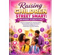 Raising Children Street Smart: Modern Parenting: Effective Strategies for Teaching Safety, Responsibility, Digital Awareness, Emotional Intelligence, and Independent Decision-Making