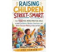Raising Children Street-Smart: Over 150 Real-World Practical Skills to Build Confidence, Wisdom, Smartness, and Better Decision-Making in Kids and Teens