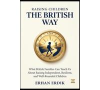 RAISING CHILDREN THE BRITISH WAY: What British Families Can Teach Us About Raising Independent, Resilient, and Well-Rounded Children