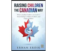 RAISING CHILDREN THE CANADIAN WAY: What Canadian Families Can Teach Us About Raising Confident, Resilient, and Happy Children
