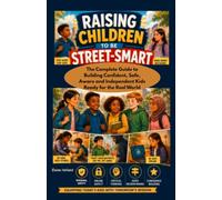 Raising Children to be Street-Smart: The Complete Guide to Building Confident, Safe, Aware, and Independent Kids Ready for the Real World