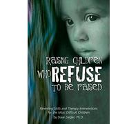 Raising Children Who Refuse to Be Raised: Parenting Skills and Therapy Interventions for the Most Difficult Children