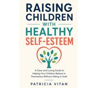 RAISING CHILDREN WITH HEALTHY SELF-ESTEEM: A Clear and Loving Guide to Helping Your Children Believe in Themselves Without Yelling or Guilt
