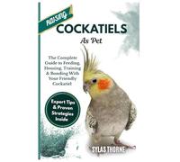RAISING COCKATIELS AS PET: The Complete Guide To Feeding, Housing, Training & Bonding With Your Friendly Cockatiel