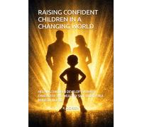 RAISING CONFIDENT CHILDREN IN A CHANGING WORLD: HELPING CHILDREN DEVELOP COURAGE, CHARACTER, AND HEALTHY SELF WORTH IN A MODERN WORLD
