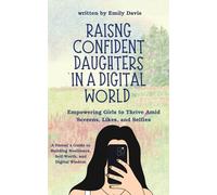 Raising Confident Daughters in a Digital World: Empowering Girls to Thrive Amid Screens, Likes, and Selfies