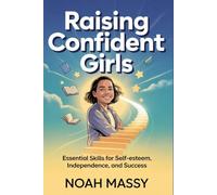 Raising Confident Girls: Essential Skills for Self-Esteem, Independence, and Success