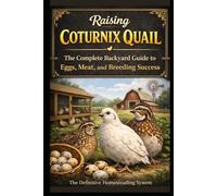 Raising Coturnix Quail: The Complete Backyard Guide to Eggs, Meat, and Breeding Success