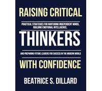 Raising Critical thinkers with Confidence: Practical Strategies for Nurturing Independent Minds, Building Emotional Intelligence, and Preparing Future Leaders for Success in the Modern World
