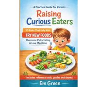 Raising Curious Eaters: The 10 Rules That Help Kids Try New Foods, Overcome Picky Eating, and Love Mealtime