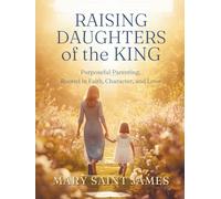 Raising Daughters of the King: Purposeful Parenting Rooted in Faith, Character, and Love