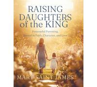 Raising Daughters of the King: Purposeful Parenting Rooted in Faith, Character, and Love