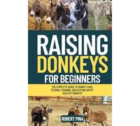 Raising Donkeys For Beginners: The Complete Guide to Donkey Care, Feeding, Training, and Keeping Happy, Healthy Donkeys (The Backyard Livestock Beginner Series)