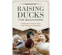 RAISING DUCKS FOR BEGINNERS: A Beginner’s Guide to Duck Care, Feeding, and Breeding
