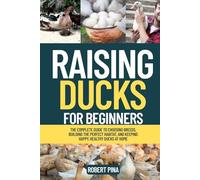 Raising Ducks For Beginners: The Complete Guide to Choosing Breeds, Building the Perfect Habitat, and Keeping Happy, Healthy Ducks at Home (The Backyard Livestock Beginner Series)