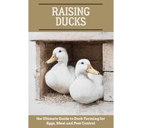 Raising Ducks: the Ultimate Guide to Duck Farming for Eggs, Meat and Pest Control (Backyard farming: A Guide to Self-Sufficiency)