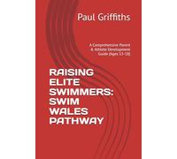 RAISING ELITE SWIMMERS: SWIM WALES PATHWAY: A Comprehensive Parent & Athlete Development Guide (Ages 13-18)