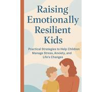 RAISING EMOTIONALLY RESILIENT KIDS: Practical Strategies to Help Children Manage Stress, Anxiety, and Life’s Changes