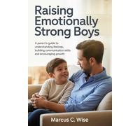 Raising Emotionally Strong Boys: A Parent’s Guide to Understanding Feelings, Building Communication Skills, and Encouraging Growth