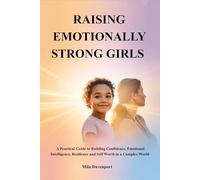 RAISING EMOTIONALLY STRONG GIRLS: A Practical Guide to Building Confidence, Emotional Intelligence, Resilience and Self Worth in a Complex World