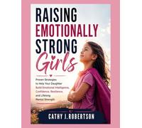 RAISING EMOTIONALLY STRONG GIRLS: Proven Strategies to Help Your Daughter Build Emotional Intelligence, Confidence, Resilience, and Lifelong Mental Strength