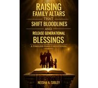 Raising Family Altars That Shift Bloodlines and Release Generational Blessings: A Timeless Family Devotional