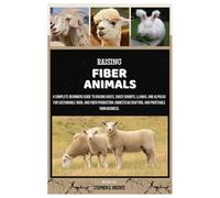 RAISING FIBER ANIMALS: A Complete Beginners Guide to Raising Goats, Sheep, Rabbits, Llamas, and Alpacas for Sustainable Wool and Fiber Production, Homestead Crafting, and Profitable Yarn Business.