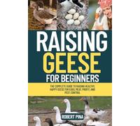 Raising Geese For Beginners: The Complete Guide to Raising Healthy, Happy Geese for Eggs, Meat, Profit, and Pest Control (The Backyard Livestock Beginner Series)