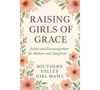Raising Girls of Grace: Advise and Encouragement for Mothers and Daughters