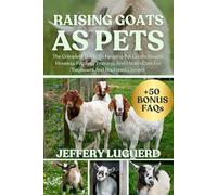RAISING GOATS AS PETS: The Complete Guide To Keeping Pet Goats: Breeds, Housing, Feeding, Training, And Health Care For Beginners And Backyard Owners