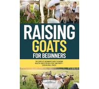 Raising Goats For Beginners: The Complete Beginner’s Guide to Raising Healthy Goats for Milk, Meat, and Profit-Even in Small Spaces (The Backyard Livestock Beginner Series)