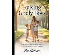 Raising Godly Boys: A Mother’s Guide to Nurturing Faith, Character, and Purpose