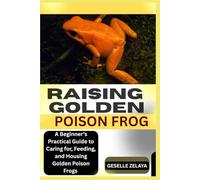 RAISING GOLDEN POISON FROG: A Beginner’s Practical Guide to Caring for, Feeding, and Housing Golden Poison Frogs