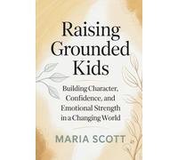 Raising Grounded Kids: Building Character, Confidence and Emotional Strength in a Changing World
