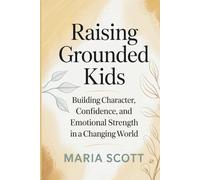 Raising Grounded Kids: Building Character, Confidence and Emotional Strength in a Changing World