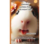 RAISING GUINEA PIGS THE RIGHT WAY: A Simple Guide to Proper Care, Enrichment, and Responsible Ownership