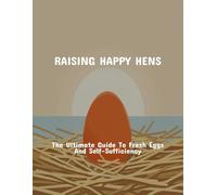 Raising Happy Hens: The Ultimate Guide To Fresh Eggs And Self-Sufficiency