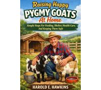 Raising Happy Pygmy Goats At Home: Simple Steps For Feeding, Shelter, Health Care, And Keeping Them Safe.