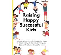 Raising Happy Successful Kids: Science-Backed Strategies You Can Use Today to Reduce Sibling Rivalry, Reduce Yelling, and Create a More Connected, Joyful Home