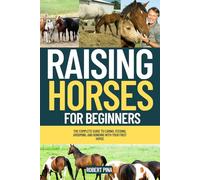 Raising Horses For Beginners: The Complete Guide to Caring, Feeding, Grooming, and Bonding with Your First Horse (The Backyard Livestock Beginner Series)