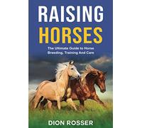 Raising Horses: The Ultimate Guide To Horse Breeding, Training And Care: 1 (Raising Livestock)