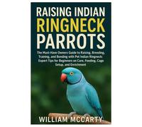 Raising Indian Ringneck Parrots: The Must-Have Owners Guide to Raising, Breeding, Training, and Bonding with Pet Indian Ringneck: Expert Tips for Beginners on Care, Feeding, Cage Setup & Enrichment.