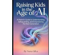 Raising Kids in the Age of AI: A Parent's Guide to Understanding, Safeguarding, and Empowering the Next Generation