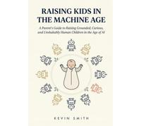 Raising Kids in the Machine Age: A Parent's Guide to Raising Grounded, Curious, and Unshakably Human Children in the Age of AI