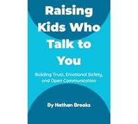 Raising Kids Who Talk to You: A Practical Parenting Guide to Building Lifelong Trust, Emotional Safety, and Open Communication from Early Childhood