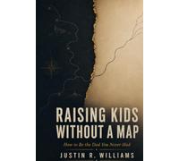 Raising Kids Without a Map: How to Be the Dad You Never Had