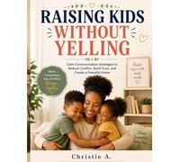 RAISING KIDS WITHOUT YELLING: Calm Communication Strategies to Reduce Conflict, Build Trust, and Create a Peaceful Home