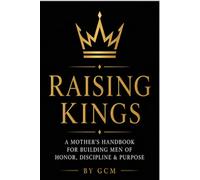 Raising Kings: A Mother’s Handbook for Building Men of Honor, Discipline & Purpose